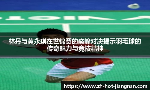 林丹与黄永琪在世锦赛的巅峰对决揭示羽毛球的传奇魅力与竞技精神