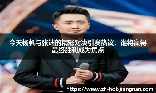 今天杨帆与张遗的精彩对决引发热议，谁将赢得最终胜利成为焦点