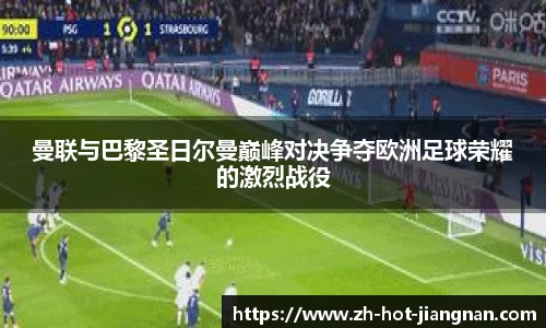 曼联与巴黎圣日尔曼巅峰对决争夺欧洲足球荣耀的激烈战役