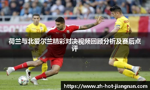 荷兰与北爱尔兰精彩对决视频回顾分析及赛后点评