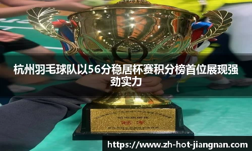 杭州羽毛球队以56分稳居杯赛积分榜首位展现强劲实力