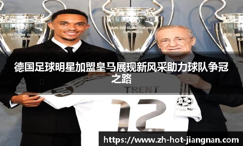 德国足球明星加盟皇马展现新风采助力球队争冠之路