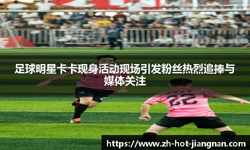 足球明星卡卡现身活动现场引发粉丝热烈追捧与媒体关注