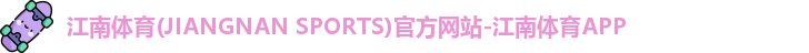 江南体育(JIANGNAN SPORTS)官方网站-江南体育APP